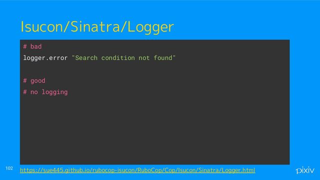 ● o
● aaaa
102
Isucon/Sinatra/Logger
# bad
logger.error "Search condition not found"
# good
# no logging
https://sue445.github.io/rubocop-isucon/RuboCop/Cop/Isucon/Sinatra/Logger.html
