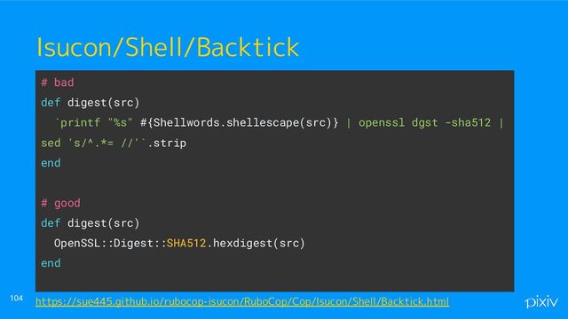 ● o
● aaaa
104
Isucon/Shell/Backtick
# bad
def digest(src)
`printf "%s" #{Shellwords.shellescape(src)} | openssl dgst -sha512 |
sed 's/^.*= //'`.strip
end
# good
def digest(src)
OpenSSL::Digest::SHA512.hexdigest(src)
end
https://sue445.github.io/rubocop-isucon/RuboCop/Cop/Isucon/Shell/Backtick.html
