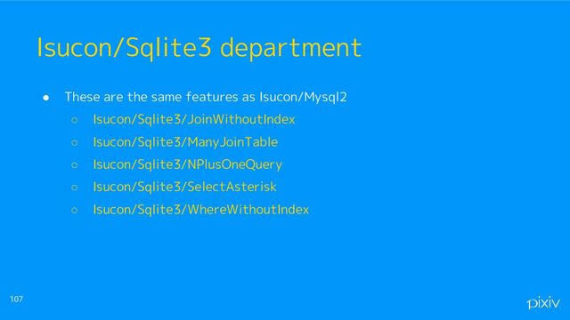● These are the same features as Isucon/Mysql2
○ Isucon/Sqlite3/JoinWithoutIndex
○ Isucon/Sqlite3/ManyJoinTable
○ Isucon/Sqlite3/NPlusOneQuery
○ Isucon/Sqlite3/SelectAsterisk
○ Isucon/Sqlite3/WhereWithoutIndex
107
Isucon/Sqlite3 department
