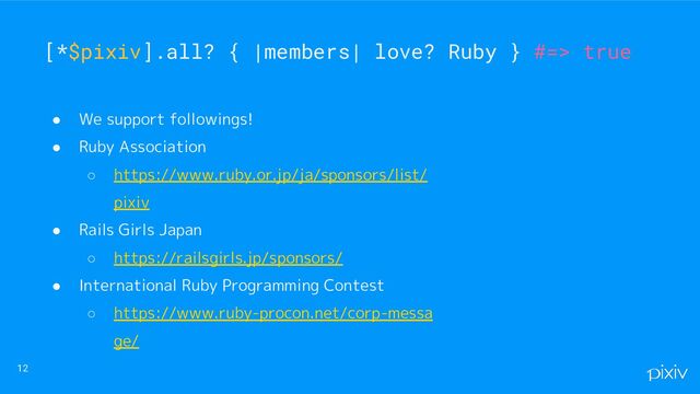 ● We support followings!
● Ruby Association
○ https://www.ruby.or.jp/ja/sponsors/list/
pixiv
● Rails Girls Japan
○ https://railsgirls.jp/sponsors/
● International Ruby Programming Contest
○ https://www.ruby-procon.net/corp-messa
ge/
12
[*$pixiv].all? { |members| love? Ruby } #=> true
