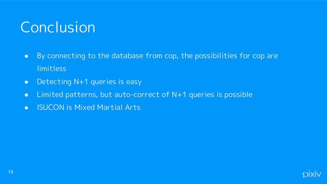 ● By connecting to the database from cop, the possibilities for cop are
limitless
● Detecting N+1 queries is easy
● Limited patterns, but auto-correct of N+1 queries is possible
● ISUCON is Mixed Martial Arts
18
Conclusion
