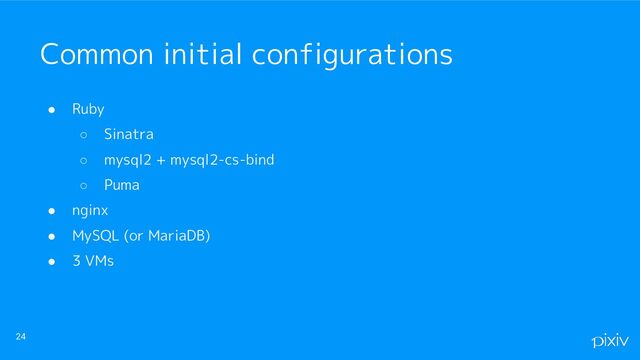 ● Ruby
○ Sinatra
○ mysql2 + mysql2-cs-bind
○ Puma
● nginx
● MySQL (or MariaDB)
● 3 VMs
24
Common initial configurations
