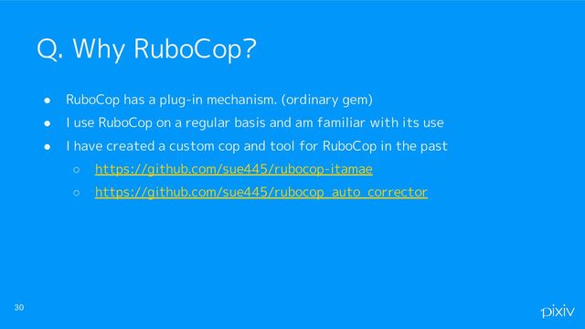 ● RuboCop has a plug-in mechanism. (ordinary gem)
● I use RuboCop on a regular basis and am familiar with its use
● I have created a custom cop and tool for RuboCop in the past
○ https://github.com/sue445/rubocop-itamae
○ https://github.com/sue445/rubocop_auto_corrector
30
Q. Why RuboCop?
