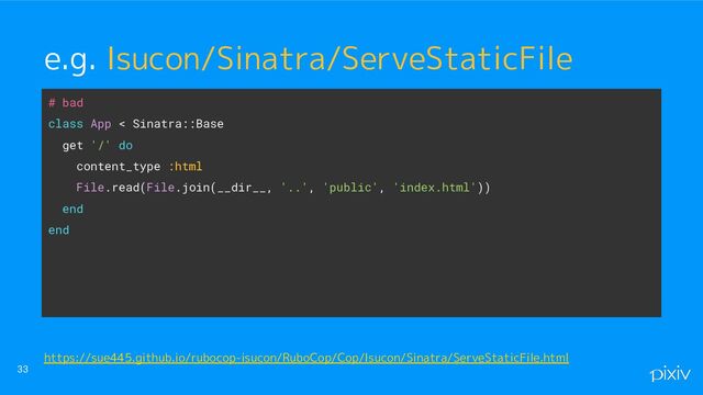 # bad
class App < Sinatra::Base
get '/' do
content_type :html
File.read(File.join(__dir__, '..', 'public', 'index.html'))
end
end
33
e.g. Isucon/Sinatra/ServeStaticFile
https://sue445.github.io/rubocop-isucon/RuboCop/Cop/Isucon/Sinatra/ServeStaticFile.html
