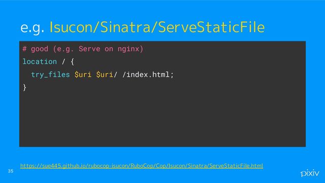 # good (e.g. Serve on nginx)
location / {
try_files $uri $uri/ /index.html;
}
35
e.g. Isucon/Sinatra/ServeStaticFile
https://sue445.github.io/rubocop-isucon/RuboCop/Cop/Isucon/Sinatra/ServeStaticFile.html
