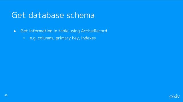 ● Get information in table using ActiveRecord
○ e.g. columns, primary key, indexes
40
Get database schema
