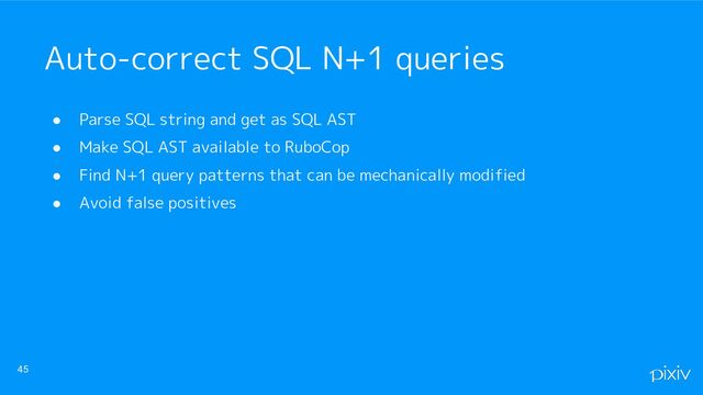● Parse SQL string and get as SQL AST
● Make SQL AST available to RuboCop
● Find N+1 query patterns that can be mechanically modified
● Avoid false positives
45
Auto-correct SQL N+1 queries
