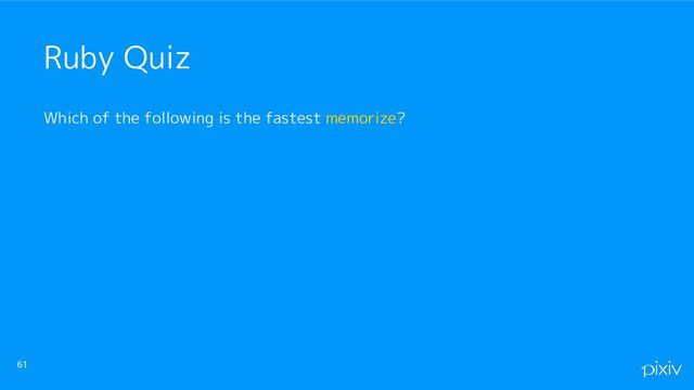 Which of the following is the fastest memorize?
61
Ruby Quiz

