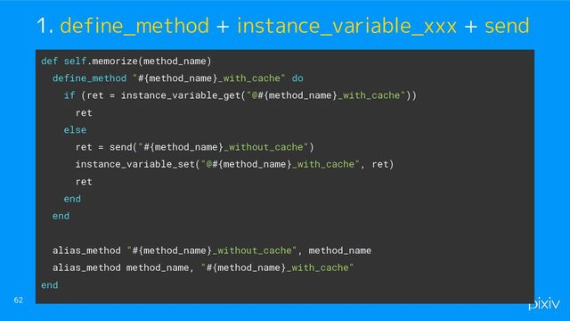 62
1. define_method + instance_variable_xxx + send
def self.memorize(method_name)
define_method "#{method_name}_with_cache" do
if (ret = instance_variable_get("@#{method_name}_with_cache"))
ret
else
ret = send("#{method_name}_without_cache")
instance_variable_set("@#{method_name}_with_cache", ret)
ret
end
end
alias_method "#{method_name}_without_cache", method_name
alias_method method_name, "#{method_name}_with_cache"
end
