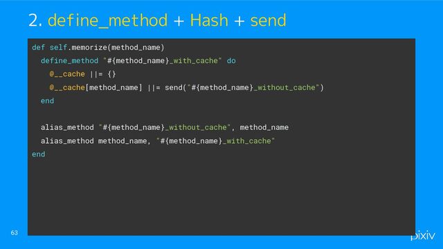 63
2. define_method + Hash + send
def self.memorize(method_name)
define_method "#{method_name}_with_cache" do
@__cache ||= {}
@__cache[method_name] ||= send("#{method_name}_without_cache")
end
alias_method "#{method_name}_without_cache", method_name
alias_method method_name, "#{method_name}_with_cache"
end
