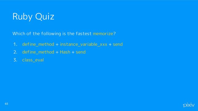 Which of the following is the fastest memorize?
1. define_method + instance_variable_xxx + send
2. define_method + Hash + send
3. class_eval
65
Ruby Quiz
