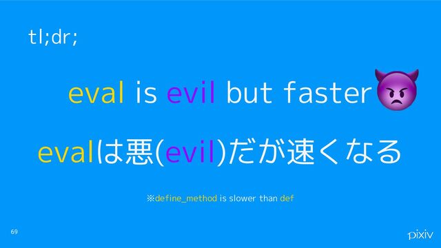 eval is evil but faster 　
evalは悪(evil)だが速くなる
※define_method is slower than def
69
tl;dr;
