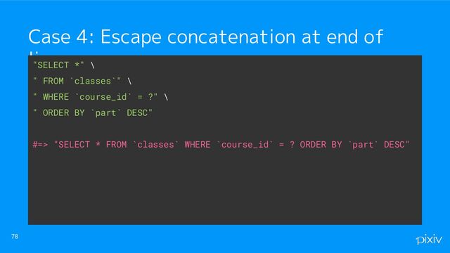 78
Case 4: Escape concatenation at end of
line
"SELECT *" \
" FROM `classes`" \
" WHERE `course_id` = ?" \
" ORDER BY `part` DESC"
#=> "SELECT * FROM `classes` WHERE `course_id` = ? ORDER BY `part` DESC"
