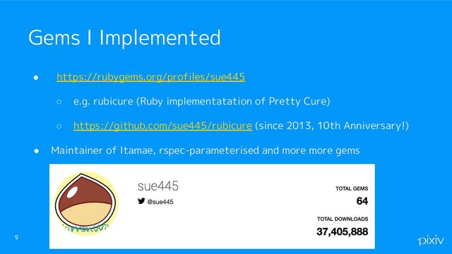 ● https://rubygems.org/profiles/sue445
○ e.g. rubicure (Ruby implementatation of Pretty Cure)
○ https://github.com/sue445/rubicure (since 2013, 10th Anniversary!)
● Maintainer of Itamae, rspec-parameterised and more more gems
9
Gems I Implemented
