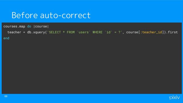 88
Before auto-correct
courses.map do |course|
teacher = db.xquery('SELECT * FROM `users` WHERE `id` = ?', course[:teacher_id]).first
end
