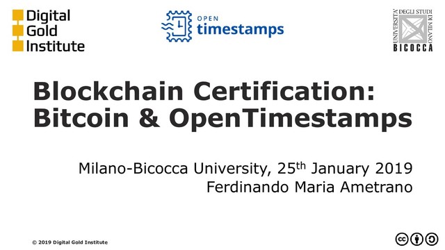 Blockchain Certification:
Bitcoin & OpenTimestamps
Milano-Bicocca University, 25th January 2019
Ferdinando Maria Ametrano
© 2019 Digital Gold Institute

