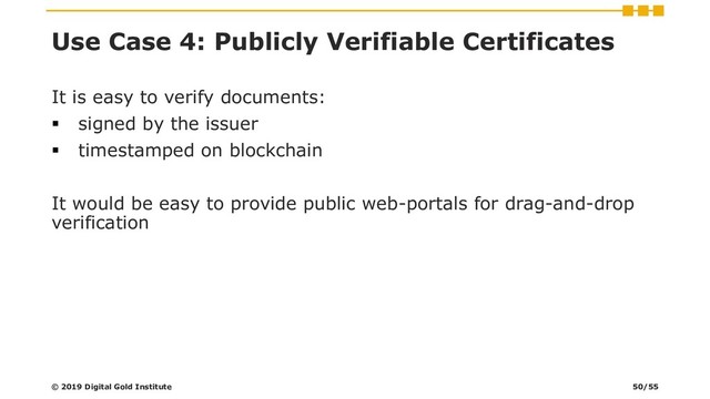 Use Case 4: Publicly Verifiable Certificates
It is easy to verify documents:
▪ signed by the issuer
▪ timestamped on blockchain
It would be easy to provide public web-portals for drag-and-drop
verification
© 2019 Digital Gold Institute 50/55
