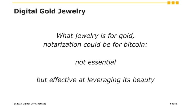 Digital Gold Jewelry
What jewelry is for gold,
notarization could be for bitcoin:
not essential
but effective at leveraging its beauty
© 2019 Digital Gold Institute 53/55
