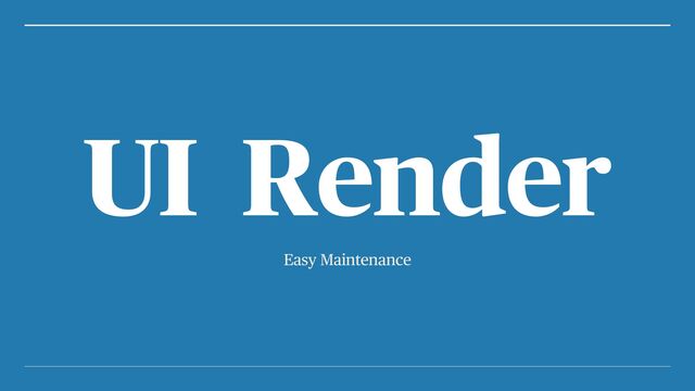 Easy Maintenance
UI Render
