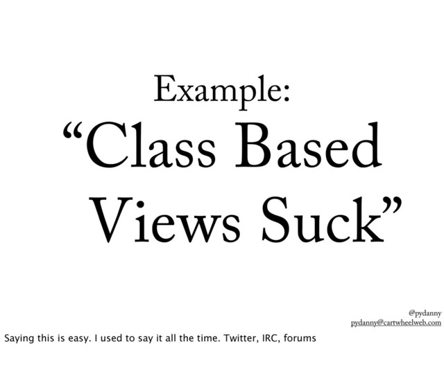@pydanny
pydanny@cartwheelweb.com
Example:
“Class Based
Views Suck”
Saying this is easy. I used to say it all the time. Twitter, IRC, forums
