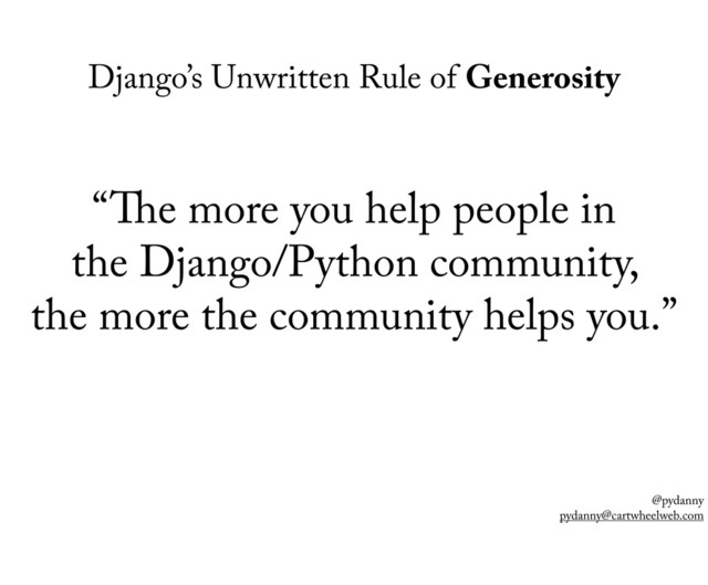 @pydanny
pydanny@cartwheelweb.com
Django’s Unwritten Rule of Generosity
“ e more you help people in
the Django/Python community,
the more the community helps you.”
