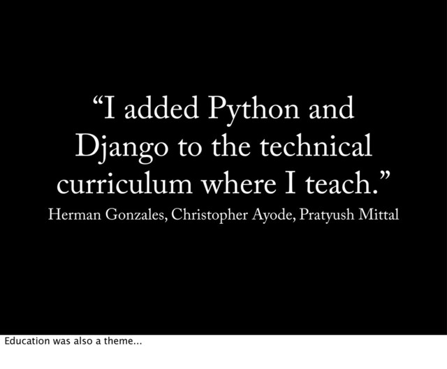 “I added Python and
Django to the technical
curriculum where I teach.”
Herman Gonzales, Christopher Ayode, Pratyush Mittal
Education was also a theme...

