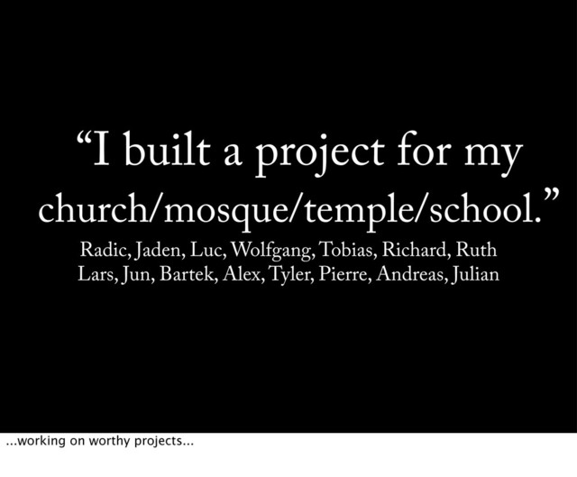 “I built a project for my
church/mosque/temple/school.”
Radic, Jaden, Luc, Wolfgang, Tobias, Richard, Ruth
Lars, Jun, Bartek, Alex, Tyler, Pierre, Andreas, Julian
...working on worthy projects...
