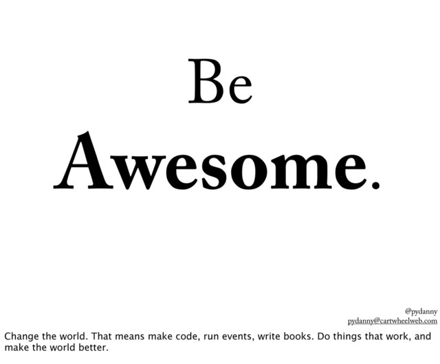 @pydanny
pydanny@cartwheelweb.com
Be
Awesome.
Change the world. That means make code, run events, write books. Do things that work, and
make the world better.
