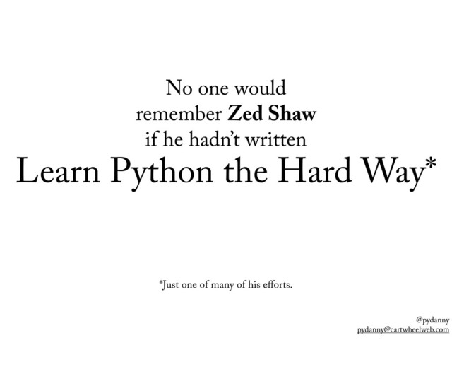 @pydanny
pydanny@cartwheelweb.com
No one would
remember Zed Shaw
if he hadn’t written
Learn Python the Hard Way*
*Just one of many of his eﬀorts.

