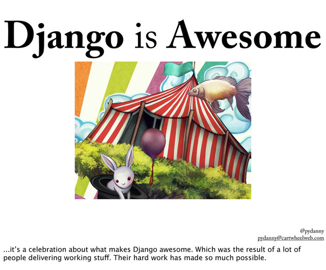 @pydanny
pydanny@cartwheelweb.com
Django is Awesome
...it’s a celebration about what makes Django awesome. Which was the result of a lot of
people delivering working stuff. Their hard work has made so much possible.
