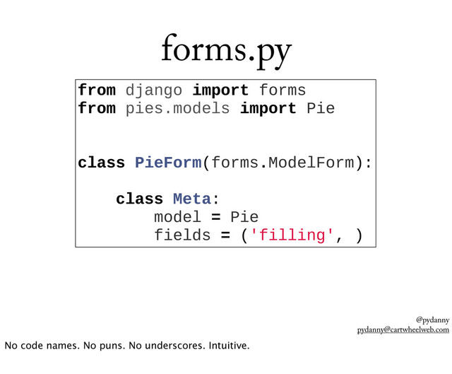 @pydanny
pydanny@cartwheelweb.com
forms.py
from  django  import  forms
from  pies.models  import  Pie
  
  
class  PieForm(forms.ModelForm):
  
        class  Meta:
                model  =  Pie
                fields  =  ('filling',  )
No code names. No puns. No underscores. Intuitive.
