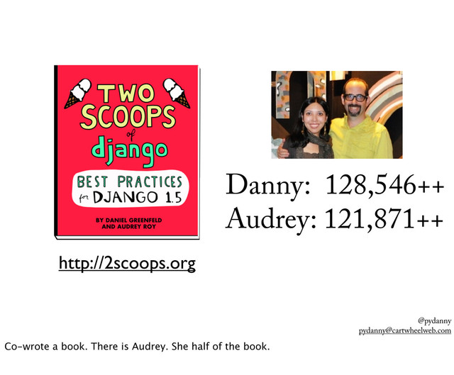 @pydanny
pydanny@cartwheelweb.com
http://2scoops.org
Danny: 128,546++
Audrey: 121,871++
Co-wrote a book. There is Audrey. She half of the book.

