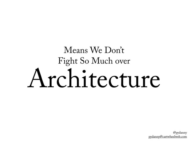 @pydanny
pydanny@cartwheelweb.com
Means We Don’t
Fight So Much over
Architecture
