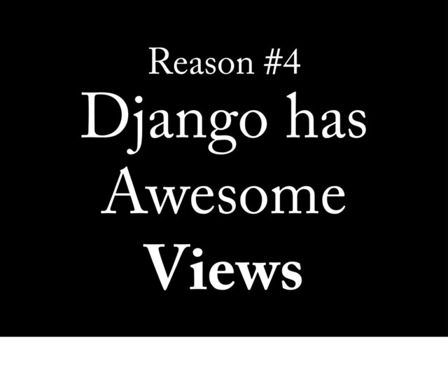 Reason #4
Django has
Awesome
Views
