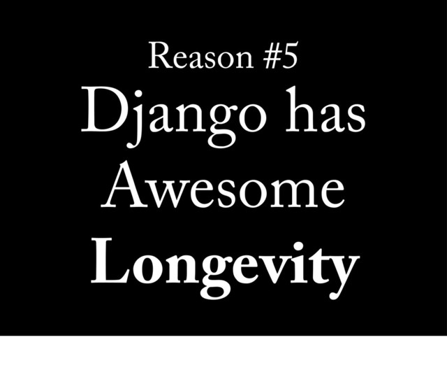 Reason #5
Django has
Awesome
Longevity

