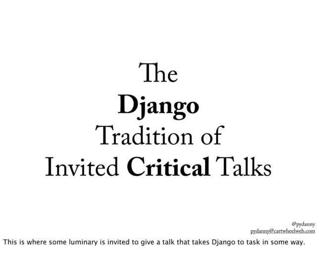 @pydanny
pydanny@cartwheelweb.com
e
Django
Tradition of
Invited Critical Talks
This is where some luminary is invited to give a talk that takes Django to task in some way.
