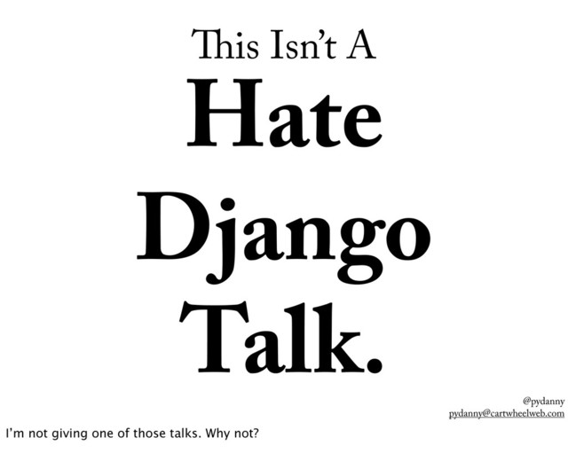 @pydanny
pydanny@cartwheelweb.com
is Isn’t A
Hate
Django
Talk.
I’m not giving one of those talks. Why not?
