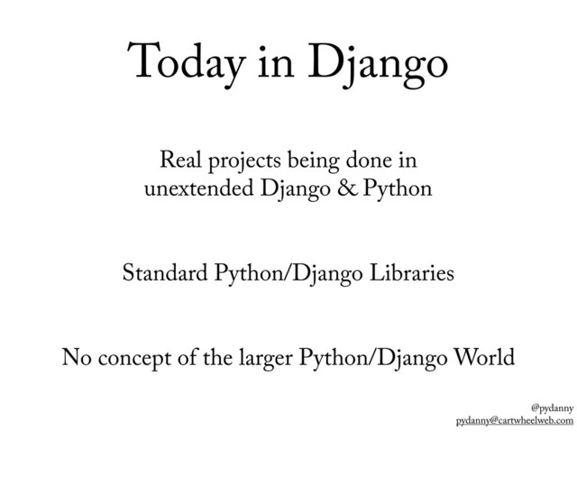 @pydanny
pydanny@cartwheelweb.com
Today in Django
Real projects being done in
unextended Django & Python
Standard Python/Django Libraries
No concept of the larger Python/Django World
