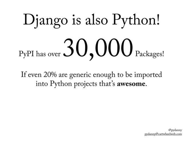 @pydanny
pydanny@cartwheelweb.com
Django is also Python!
PyPI has over
30,000
Packages!
If even 20% are generic enough to be imported
into Python projects that’s awesome.
