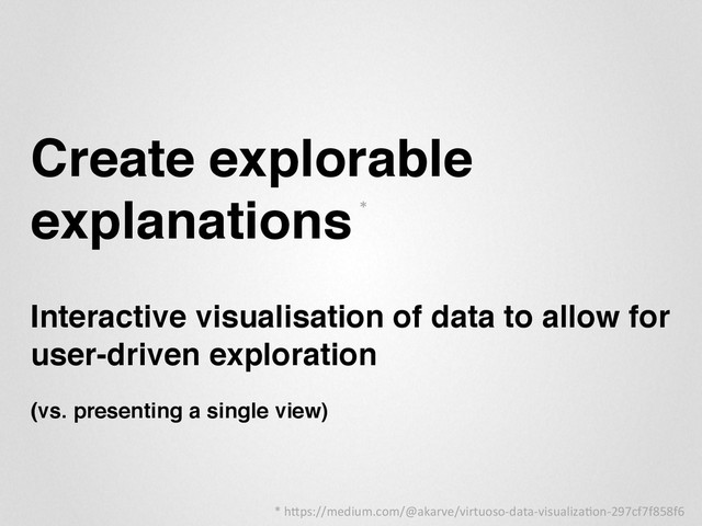 Create explorable
explanations"
"
Interactive visualisation of data to allow for
user-driven exploration"
"
(vs. presenting a single view)"
	  *	  h&ps://medium.com/@akarve/virtuoso-­‐data-­‐visualizaEon-­‐297cf7f858f6	  
*
