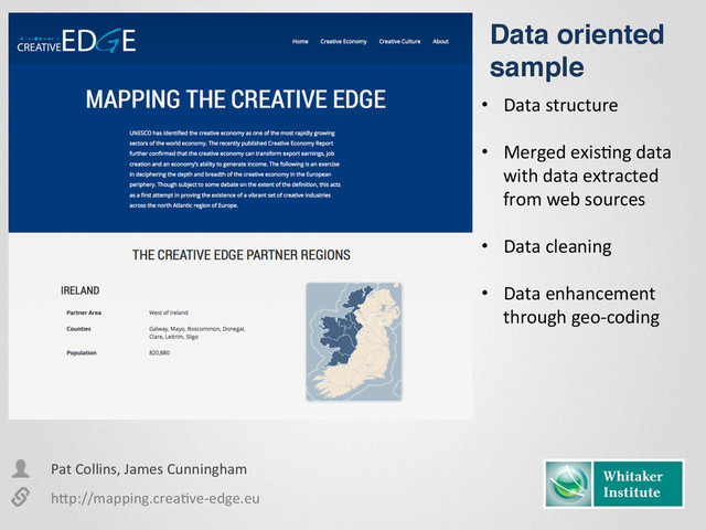 •  Data	  structure	  
•  Merged	  exisEng	  data	  
with	  data	  extracted	  
from	  web	  sources	  
•  Data	  cleaning	  
•  Data	  enhancement	  
through	  geo-­‐coding	  
h&p://mapping.creaEve-­‐edge.eu	  
Pat	  Collins,	  James	  Cunningham	  
Data oriented
sample"
