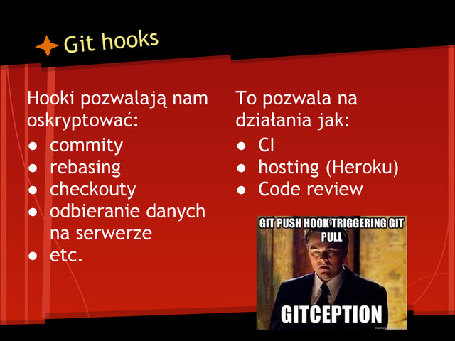 Git hooks
Hooki pozwalają nam
oskryptować:
● commity
● rebasing
● checkouty
● odbieranie danych
na serwerze
● etc.
To pozwala na
działania jak:
● CI
● hosting (Heroku)
● Code review
