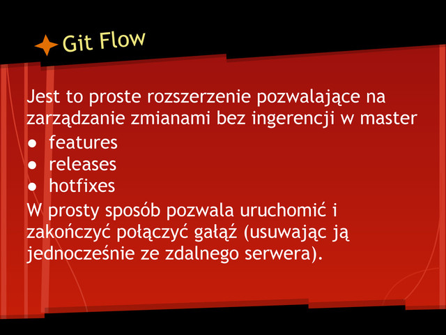 Git Flow
Jest to proste rozszerzenie pozwalające na
zarządzanie zmianami bez ingerencji w master
● features
● releases
● hotfixes
W prosty sposób pozwala uruchomić i
zakończyć połączyć gałąź (usuwając ją
jednocześnie ze zdalnego serwera).

