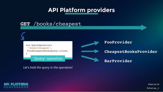 @matarld
@chalas_r
Let's hold the query in the operation!
API Platform providers
GET /books/cheapest
FooProvider
CheapestBooksProvider
BarProvider
new QueryOperation(
'/books/cheapest',
FindCheapestBooksQuery::class,
)
"Query" operation
