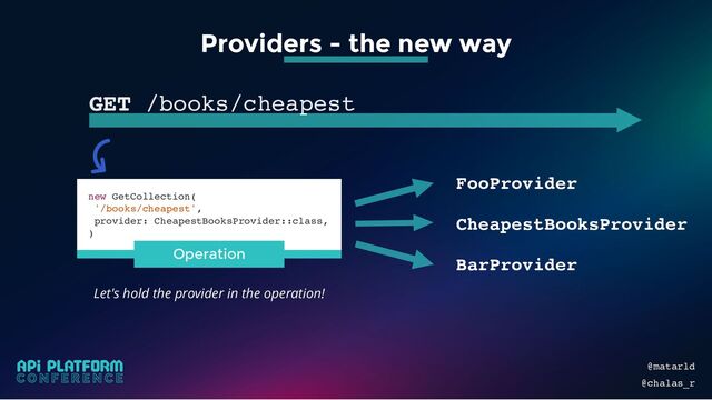 @matarld
@chalas_r
Let's hold the provider in the operation!
Providers - the new way
GET /books/cheapest
FooProvider
CheapestBooksProvider
BarProvider
new GetCollection(
'/books/cheapest',
provider: CheapestBooksProvider::class,
)
Operation
