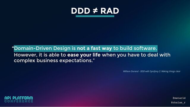 However, it is able to ease your life when you have to deal with
complex business expectations .”
“Domain-Driven Design is not a fast way to build software.
DDD ≠ RAD
William Durand - DDD with Symfony 2: Making things clear
@matarld
@chalas_r
