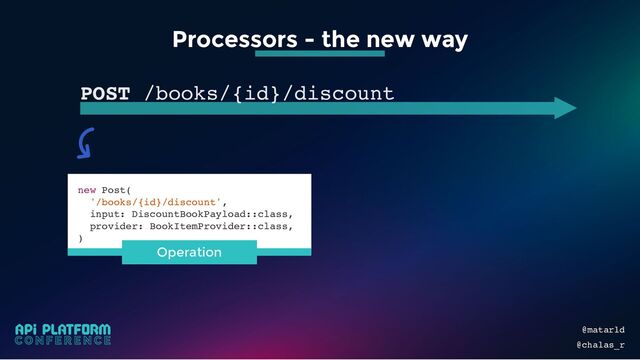 @matarld
@chalas_r
Processors - the new way
POST /books/{id}/discount
new Post(
'/books/{id}/discount',
input: DiscountBookPayload::class,
provider: BookItemProvider::class,
)
Operation
