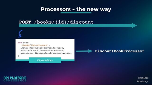 @matarld
@chalas_r
Processors - the new way
POST /books/{id}/discount
DiscountBookProcessor
new Post(
'/books/{id}/discount',
input: DiscountBookPayload::class,
provider: BookItemProvider::class,
processor: DiscountBookProcessor::class,
)
Operation
