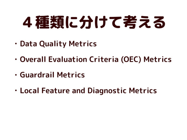 ４種類に分けて考える
• Data Quality Metrics
• Overall Evaluation Criteria (OEC) Metrics
• Guardrail Metrics
• Local Feature and Diagnostic Metrics
