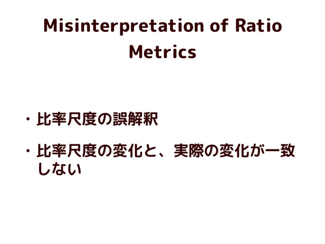 Misinterpretation of Ratio
Metrics
• 比率尺度の誤解釈
• 比率尺度の変化と、実際の変化が一致
しない
